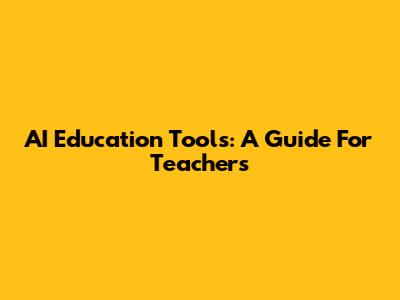 AI Education Tools: A Guide For Teachers