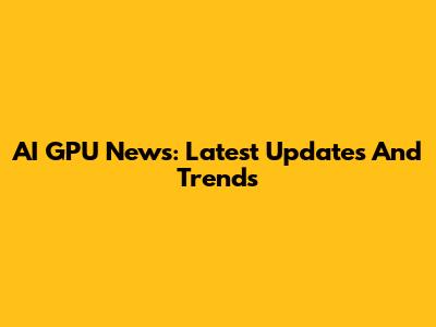 AI GPU News: Latest Updates And Trends