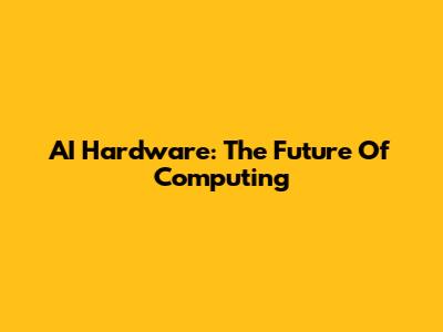AI Hardware: The Future Of Computing