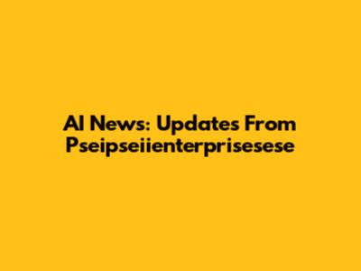 AI News: Updates From Pseipseiienterprisesese