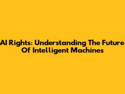 AI Rights: Understanding The Future Of Intelligent Machines