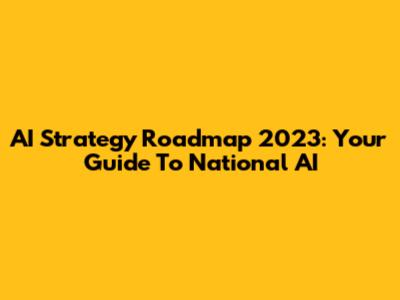 AI Strategy Roadmap 2023: Your Guide To National AI