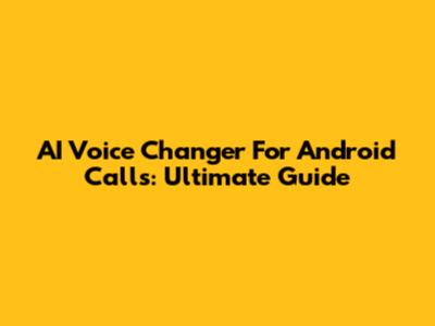 AI Voice Changer For Android Calls: Ultimate Guide