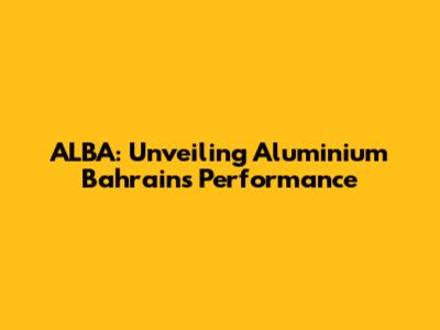 ALBA: Unveiling Aluminium Bahrain's Performance