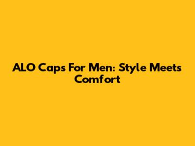 ALO Caps For Men: Style Meets Comfort