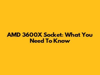 AMD 3600X Socket: What You Need To Know