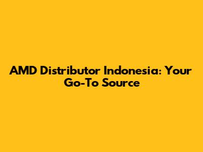 AMD Distributor Indonesia: Your Go-To Source