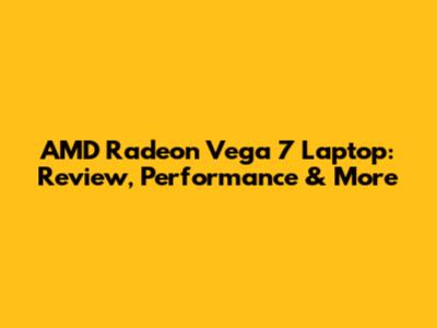 AMD Radeon Vega 7 Laptop: Review, Performance & More