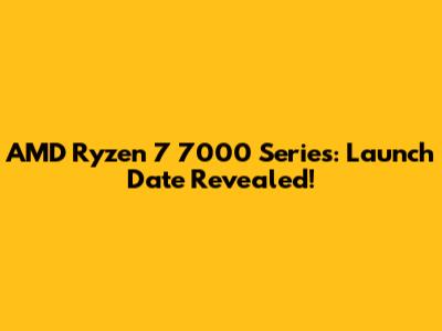 AMD Ryzen 7 7000 Series: Launch Date Revealed!