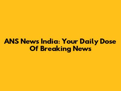 ANS News India: Your Daily Dose Of Breaking News