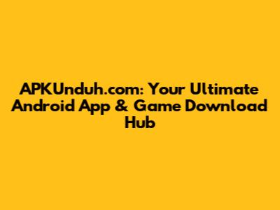 APKUnduh.com: Your Ultimate Android App & Game Download Hub
