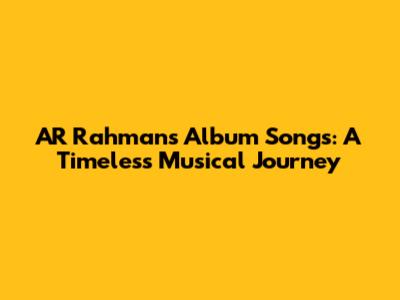 AR Rahman's Album Songs: A Timeless Musical Journey