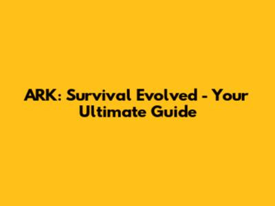 ARK: Survival Evolved - Your Ultimate Guide