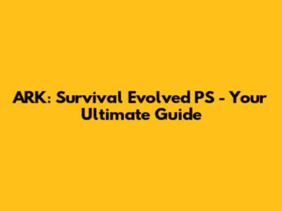 ARK: Survival Evolved PS - Your Ultimate Guide