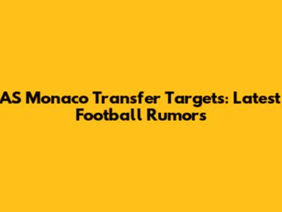 AS Monaco Transfer Targets: Latest Football Rumors
