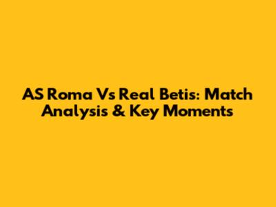 AS Roma Vs Real Betis: Match Analysis & Key Moments