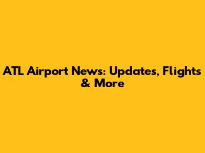 ATL Airport News: Updates, Flights & More