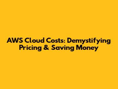 AWS Cloud Costs: Demystifying Pricing & Saving Money