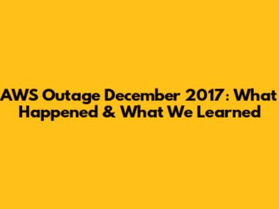 AWS Outage December 2017: What Happened & What We Learned