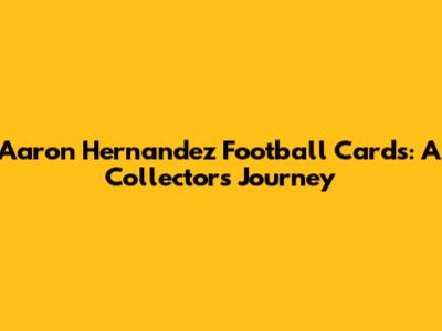 Aaron Hernandez Football Cards: A Collector's Journey