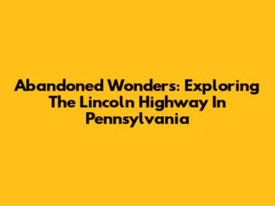 Abandoned Wonders: Exploring The Lincoln Highway In Pennsylvania