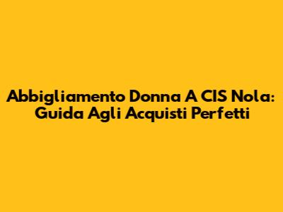 Abbigliamento Donna A CIS Nola: Guida Agli Acquisti Perfetti