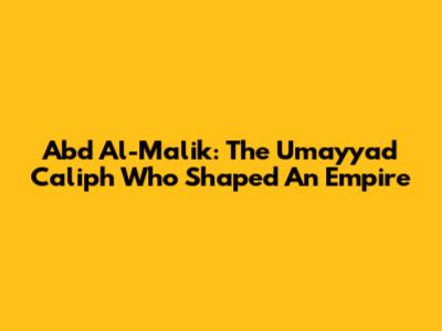 Abd Al-Malik: The Umayyad Caliph Who Shaped An Empire