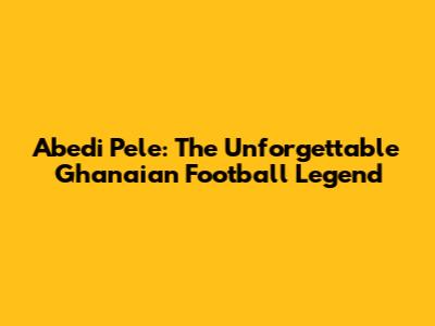 Abedi Pele: The Unforgettable Ghanaian Football Legend