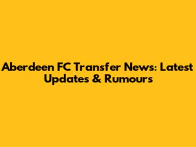 Aberdeen FC Transfer News: Latest Updates & Rumours