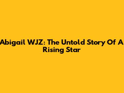 Abigail WJZ: The Untold Story Of A Rising Star