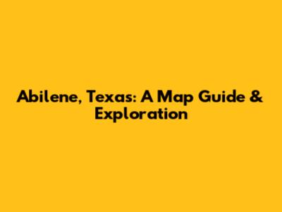 Abilene, Texas: A Map Guide & Exploration