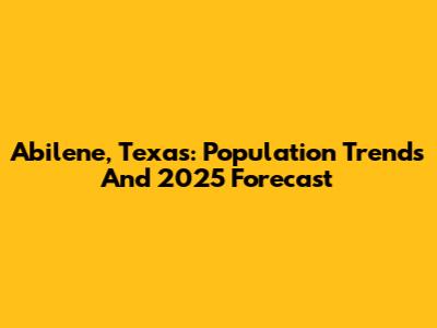 Abilene, Texas: Population Trends And 2025 Forecast
