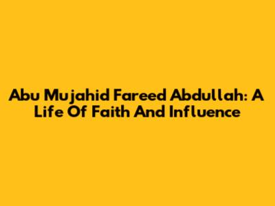 Abu Mujahid Fareed Abdullah: A Life Of Faith And Influence