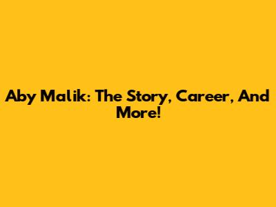 Aby Malik: The Story, Career, And More!