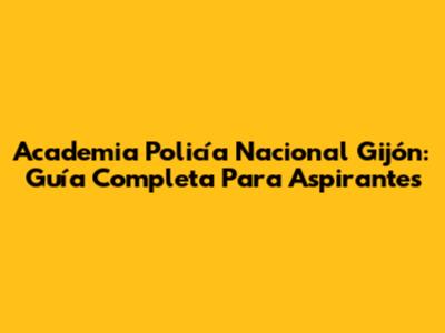 Academia Policía Nacional Gijón: Guía Completa Para Aspirantes