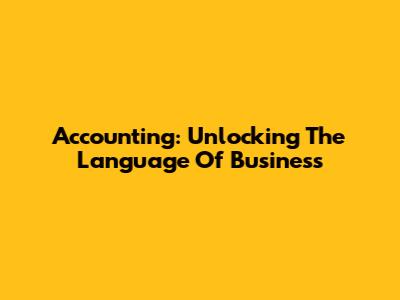 Accounting: Unlocking The Language Of Business
