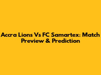 Accra Lions Vs FC Samartex: Match Preview & Prediction