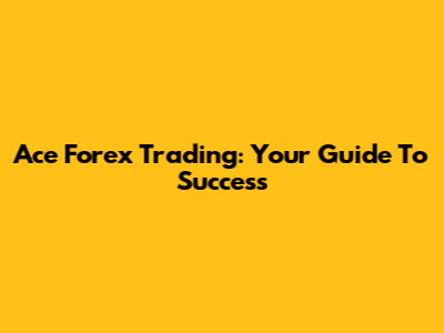 Ace Forex Trading: Your Guide To Success