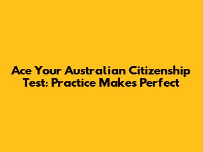 Ace Your Australian Citizenship Test: Practice Makes Perfect