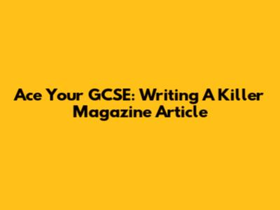 Ace Your GCSE: Writing A Killer Magazine Article