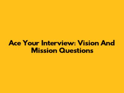 Ace Your Interview: Vision And Mission Questions