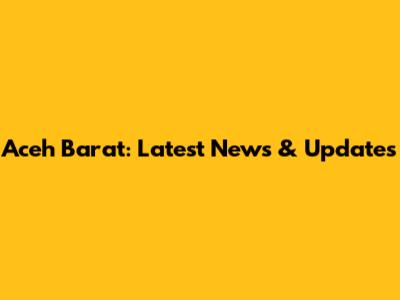 Aceh Barat: Latest News & Updates