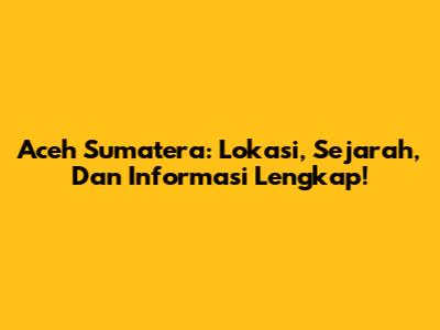 Aceh Sumatera: Lokasi, Sejarah, Dan Informasi Lengkap!