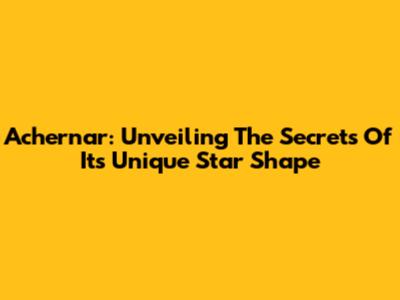 Achernar: Unveiling The Secrets Of Its Unique Star Shape