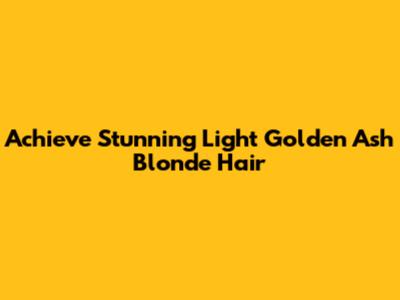 Achieve Stunning Light Golden Ash Blonde Hair