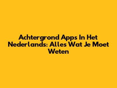 Achtergrond Apps In Het Nederlands: Alles Wat Je Moet Weten