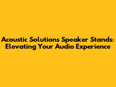Acoustic Solutions Speaker Stands: Elevating Your Audio Experience