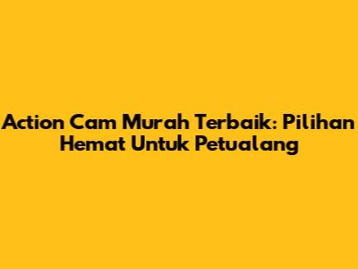 Action Cam Murah Terbaik: Pilihan Hemat Untuk Petualang