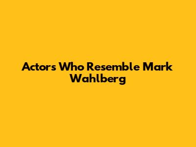 Actors Who Resemble Mark Wahlberg
