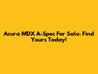 Acura MDX A-Spec For Sale: Find Yours Today!